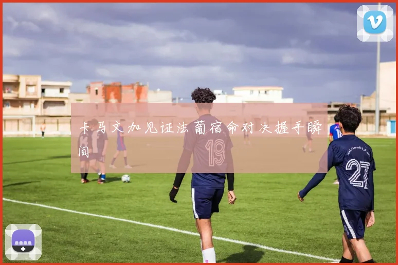 卡马文加见证法葡宿命对决握手瞬间