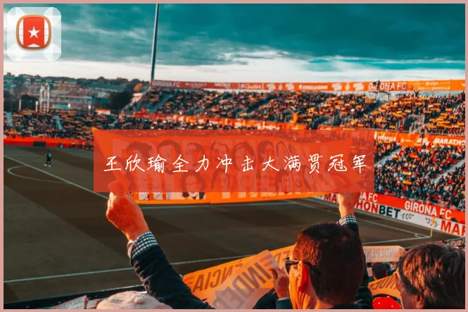 王欣瑜全力冲击大满贯冠军