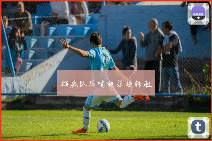 雄鹿队压哨绝杀逆转胜