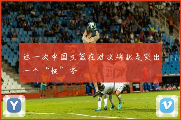 这一次中国女篮在进攻端就是突出一个“快”字