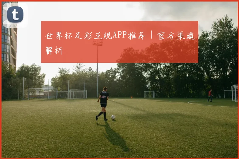 世界杯足彩正规APP推荐｜官方渠道解析