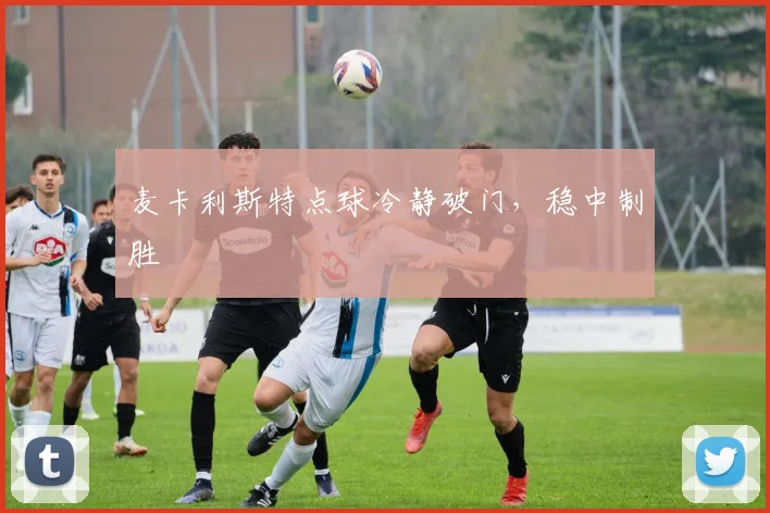 麦卡利斯特点球冷静破门，稳中制胜