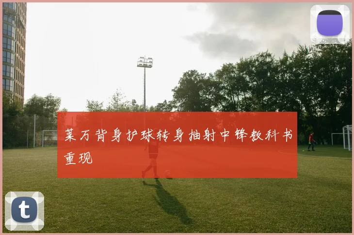 莱万背身护球转身抽射中锋教科书重现
