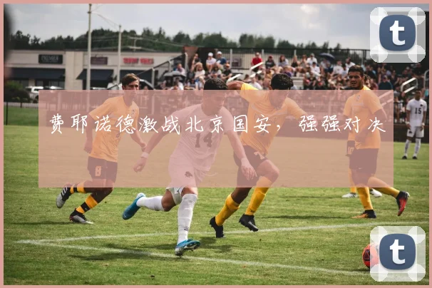 费耶诺德激战北京国安，强强对决