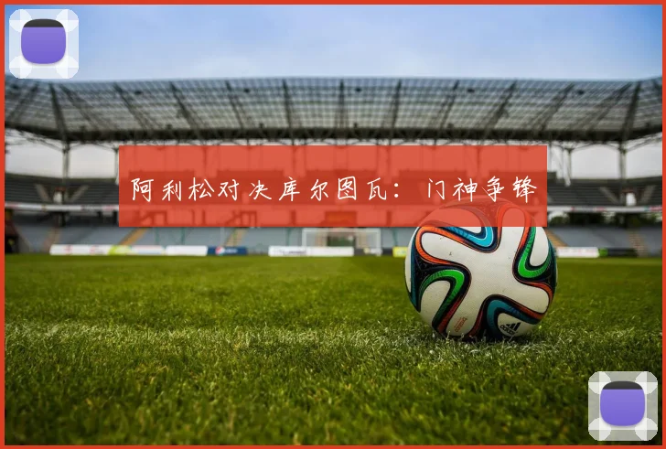 阿利松对决库尔图瓦：门神争锋