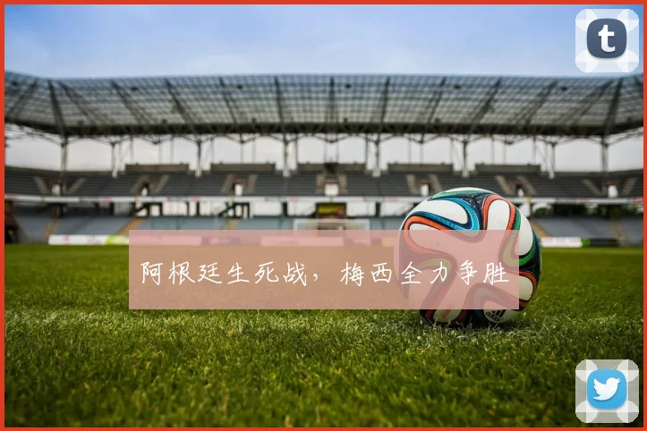 阿根廷生死战，梅西全力争胜