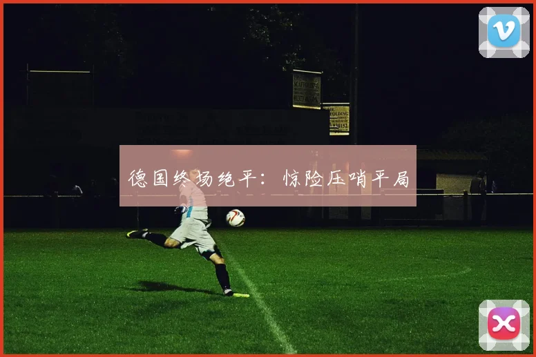 德国终场绝平：惊险压哨平局