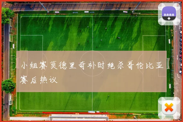 小组赛莫德里奇补时绝杀哥伦比亚赛后热议