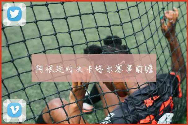 阿根廷对决卡塔尔赛事前瞻
