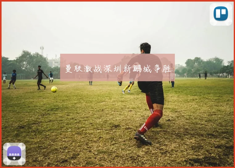 曼联激战深圳新鹏城争胜