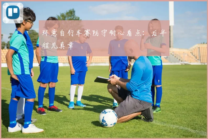 环意自行车赛防守耐心看点:后半程见真章