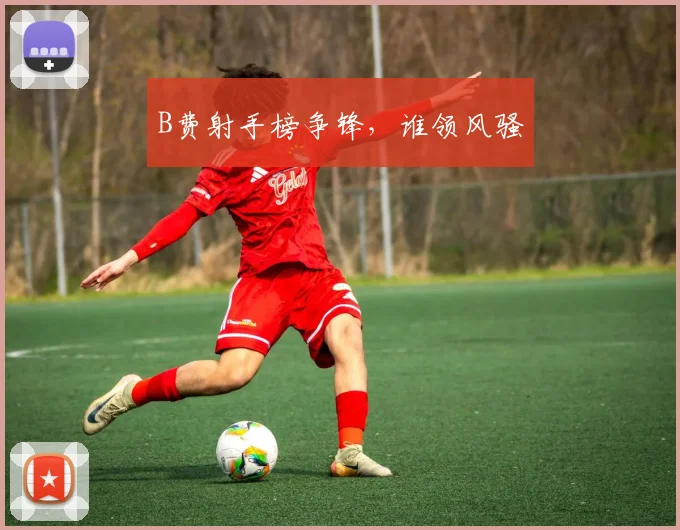 B费射手榜争锋，谁领风骚