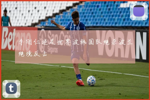 李刚仁逆足世界波韩国队绝杀波兰绝境反击