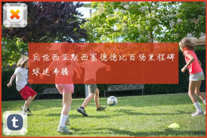 瓦伦西亚默西塞德德比百场里程碑球迷沸腾