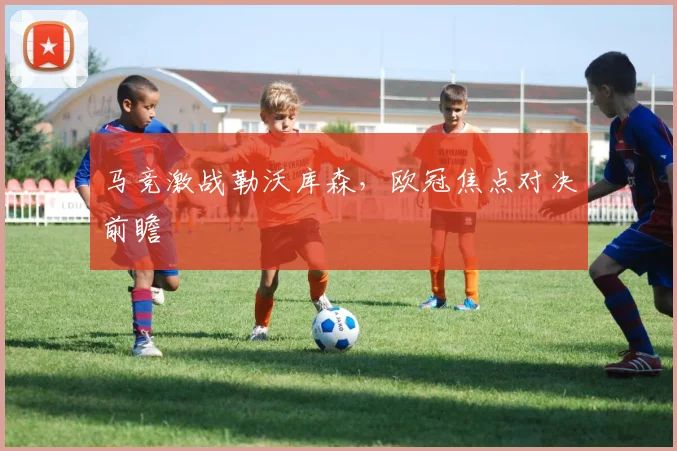 马竞激战勒沃库森，欧冠焦点对决前瞻