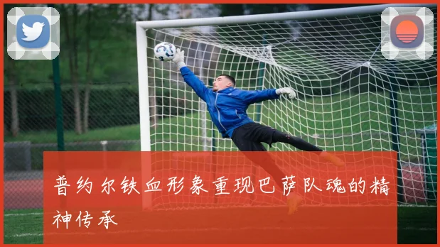 普约尔铁血形象重现巴萨队魂的精神传承