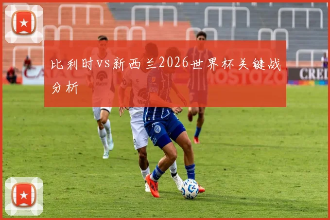 比利时vs新西兰2026世界杯关键战分析