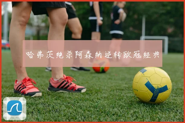 哈弗茨绝杀阿森纳逆转欧冠经典
