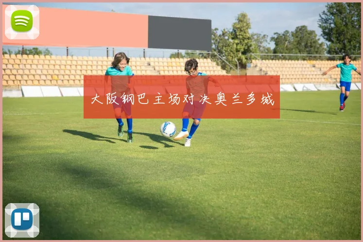 大阪钢巴主场对决奥兰多城