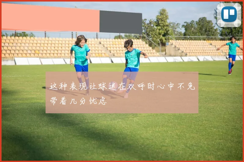 这种表现让球迷在欢呼时心中不免带着几分忧虑