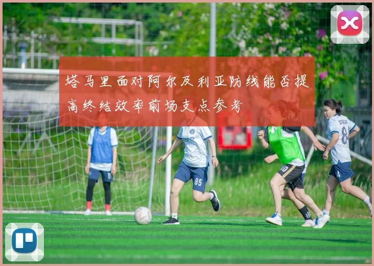 塔马里面对阿尔及利亚防线能否提高终结效率前场支点参考