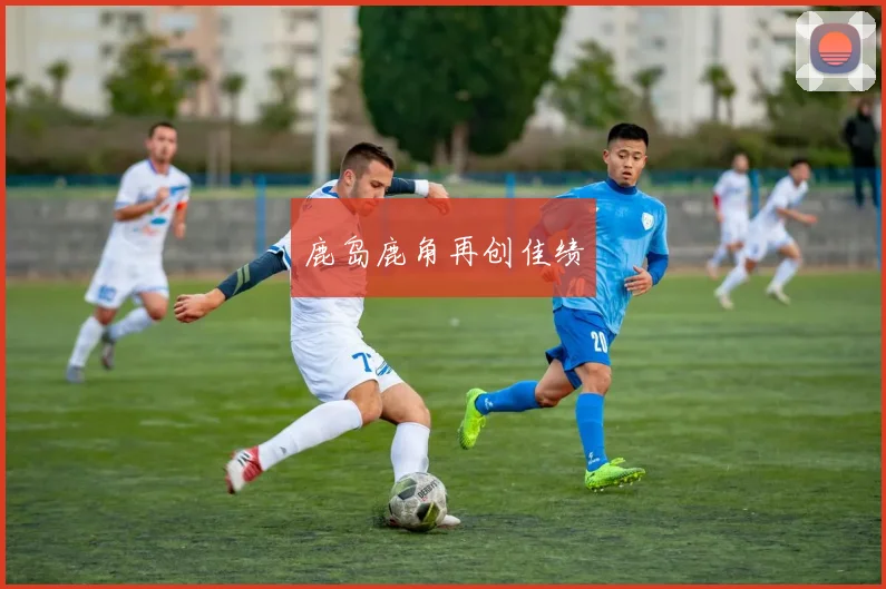 鹿岛鹿角再创佳绩