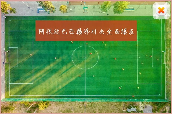 阿根廷巴西巅峰对决全面爆发