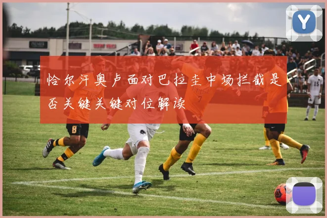 恰尔汗奥卢面对巴拉圭中场拦截是否关键关键对位解读