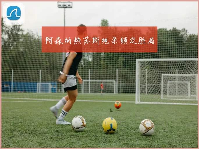 阿森纳热苏斯绝杀锁定胜局