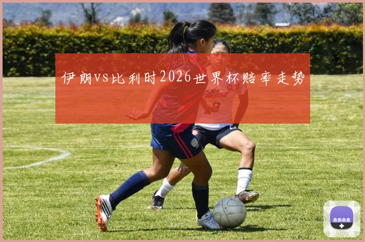 伊朗vs比利时2026世界杯赔率走势