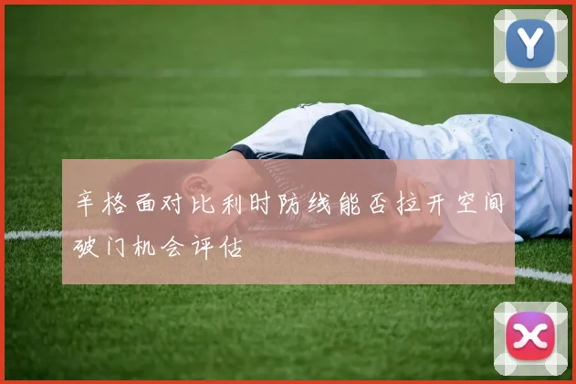 辛格面对比利时防线能否拉开空间破门机会评估