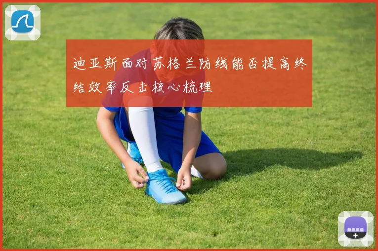 迪亚斯面对苏格兰防线能否提高终结效率反击核心梳理