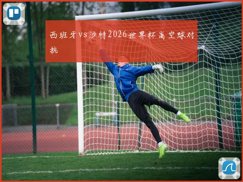 西班牙vs沙特2026世界杯高空球对抗