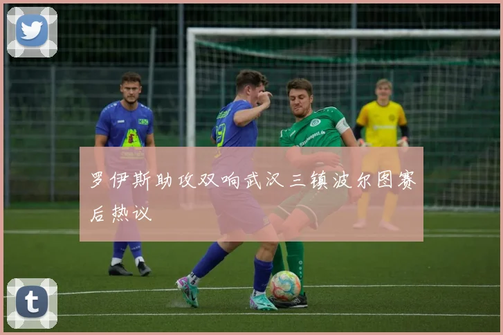 罗伊斯助攻双响武汉三镇波尔图赛后热议
