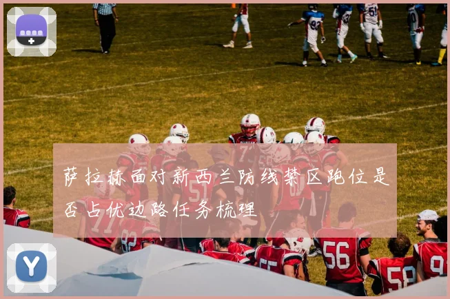 萨拉赫面对新西兰防线禁区跑位是否占优边路任务梳理