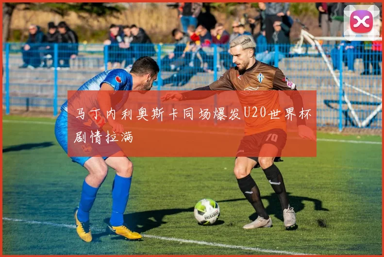 马丁内利奥斯卡同场爆发U20世界杯剧情拉满