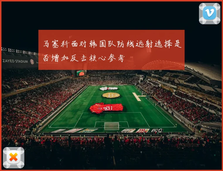 马塞科面对韩国队防线远射选择是否增加反击核心参考