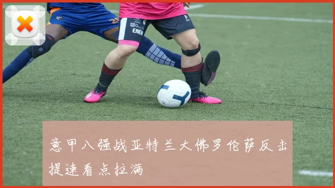 意甲八强战亚特兰大佛罗伦萨反击提速看点拉满