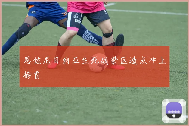 恩佐尼日利亚生死战禁区造点冲上榜首