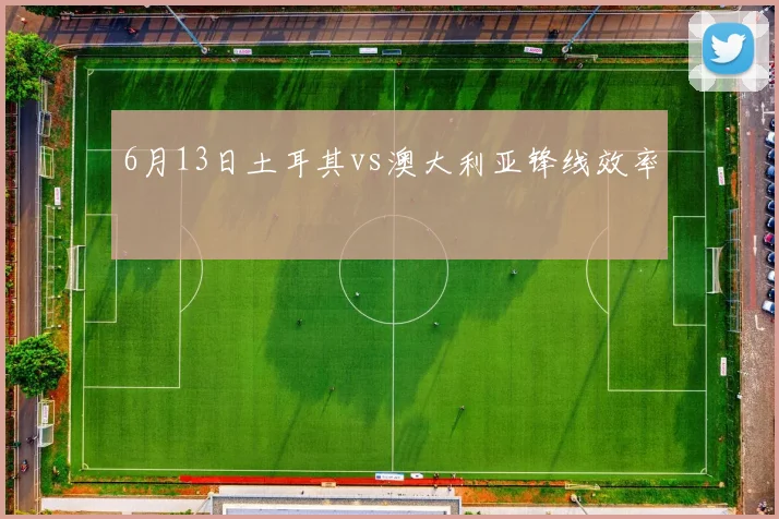 6月13日土耳其vs澳大利亚锋线效率