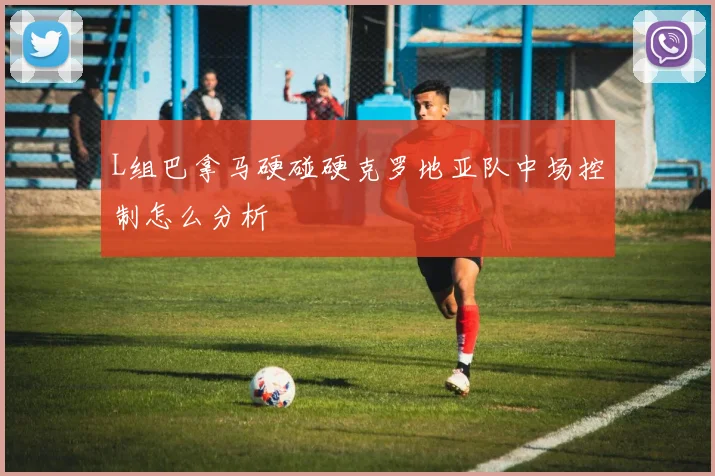 L组巴拿马硬碰硬克罗地亚队中场控制怎么分析