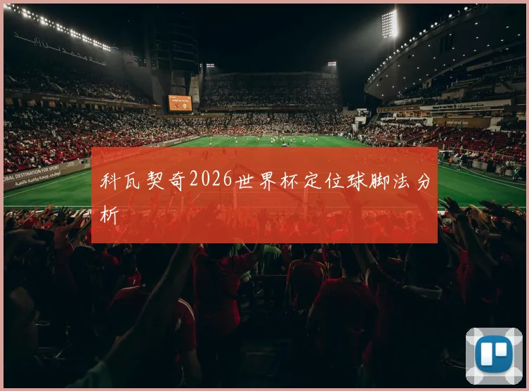 科瓦契奇2026世界杯定位球脚法分析