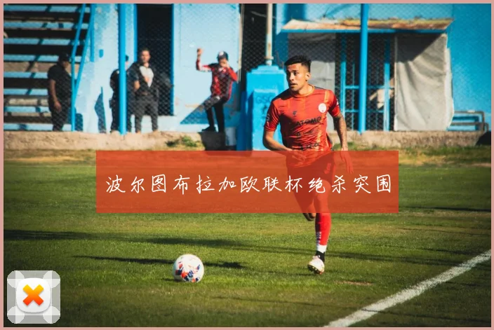 波尔图布拉加欧联杯绝杀突围