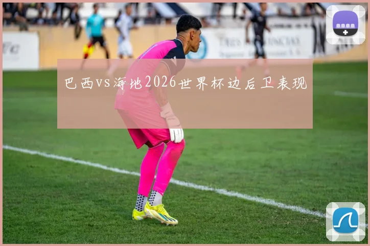 巴西vs海地2026世界杯边后卫表现