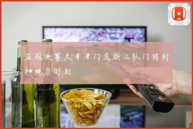 亚冠决赛天津津门虎浙江队门将封神绝杀时刻