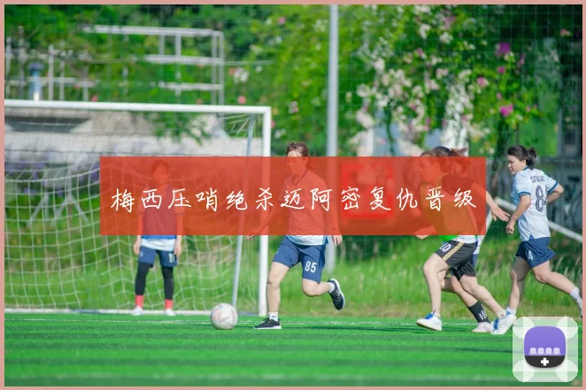 梅西压哨绝杀迈阿密复仇晋级