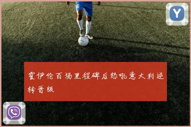 霍伊伦百场里程碑后怒吼意大利逆转晋级