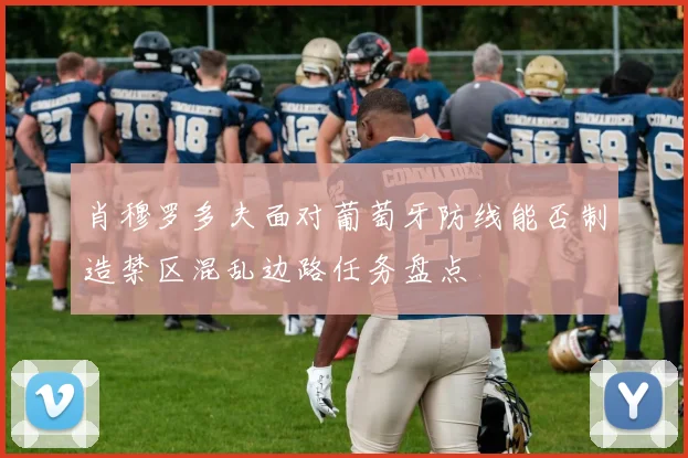 肖穆罗多夫面对葡萄牙防线能否制造禁区混乱边路任务盘点