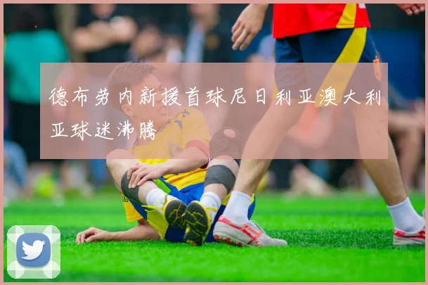 德布劳内新援首球尼日利亚澳大利亚球迷沸腾