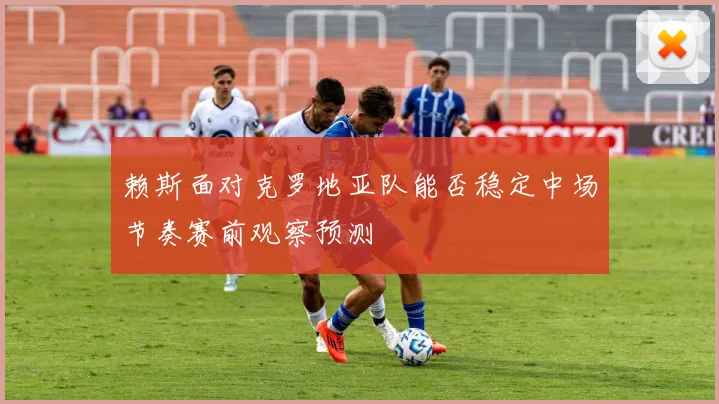 赖斯面对克罗地亚队能否稳定中场节奏赛前观察预测